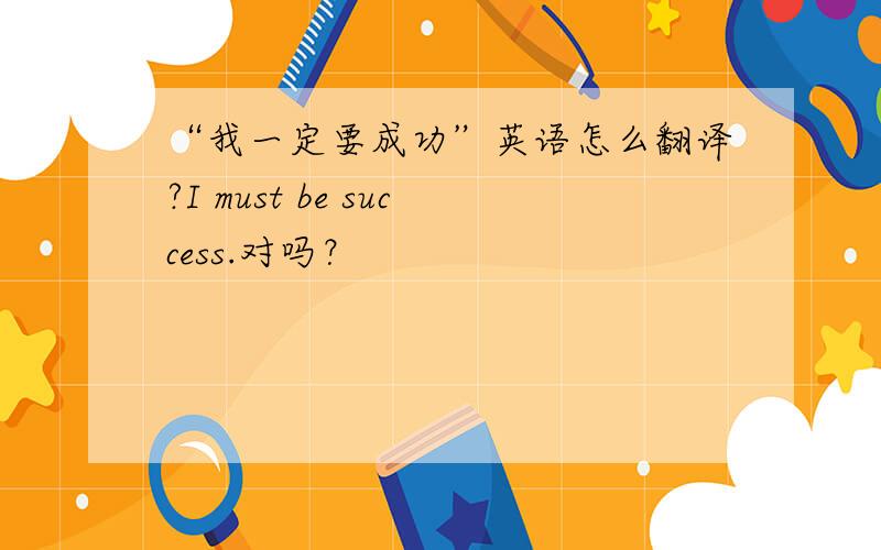 “我一定要成功”英语怎么翻译?I must be success.对吗？