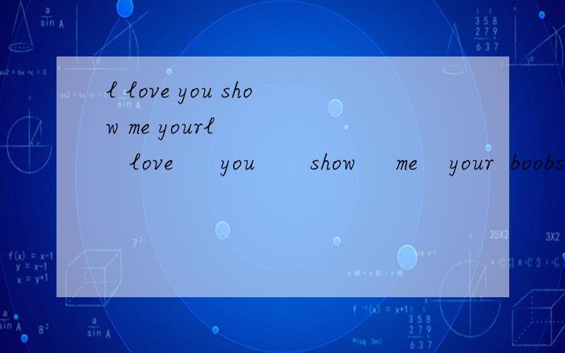 l love you show me yourl       love      you       show     me    your  boobs  这句英语是什么意思