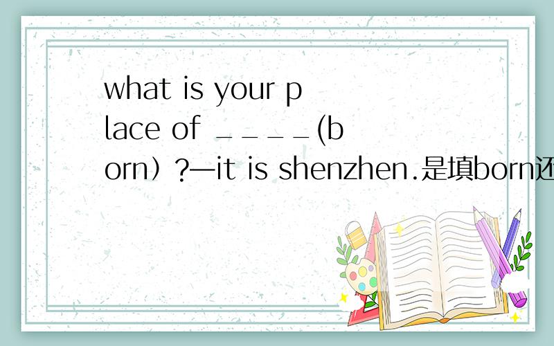 what is your place of ____(born）?—it is shenzhen.是填born还是brith?