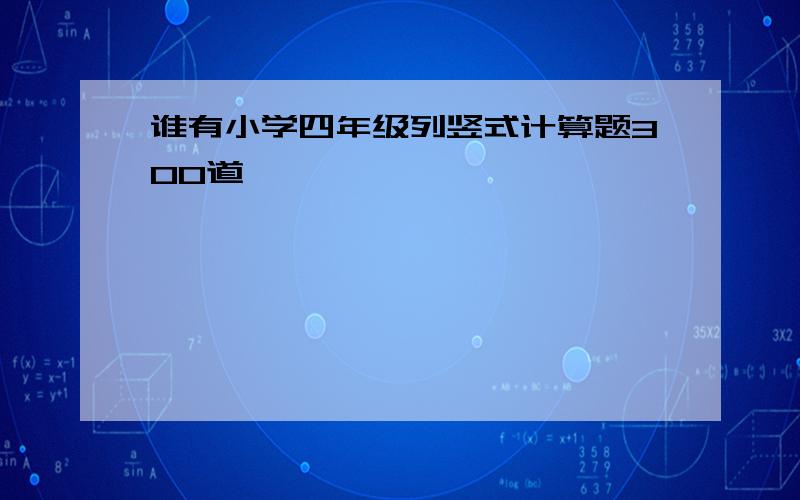 谁有小学四年级列竖式计算题300道,