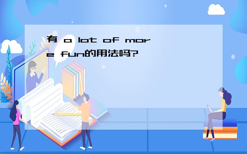 有 a lot of more fun的用法吗?