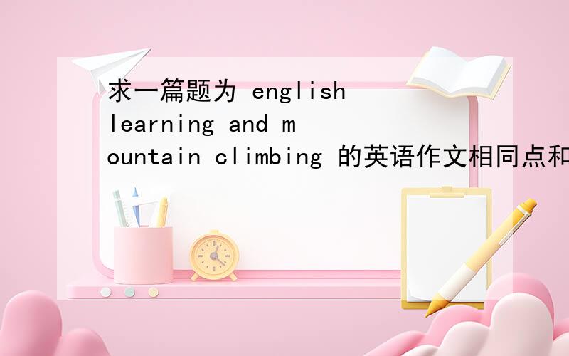 求一篇题为 english learning and mountain climbing 的英语作文相同点和不同点 字数在150左右