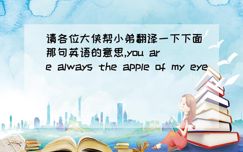 请各位大侠帮小弟翻译一下下面那句英语的意思,you are always the apple of my eye