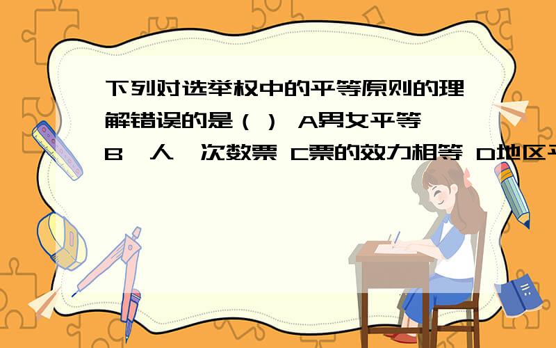 下列对选举权中的平等原则的理解错误的是（） A男女平等 B一人一次数票 C票的效力相等 D地区平等