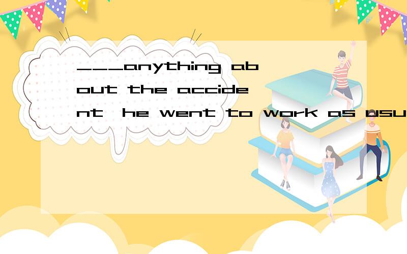 ___anything about the accident,he went to work as usual.A:Not know B:Not knowing 选哪个?我有小问题,我听老师说 not放在无实义动词之后,放在实义动词之前,有时候加not 前面还得加个助动词do did什么的才行.这里