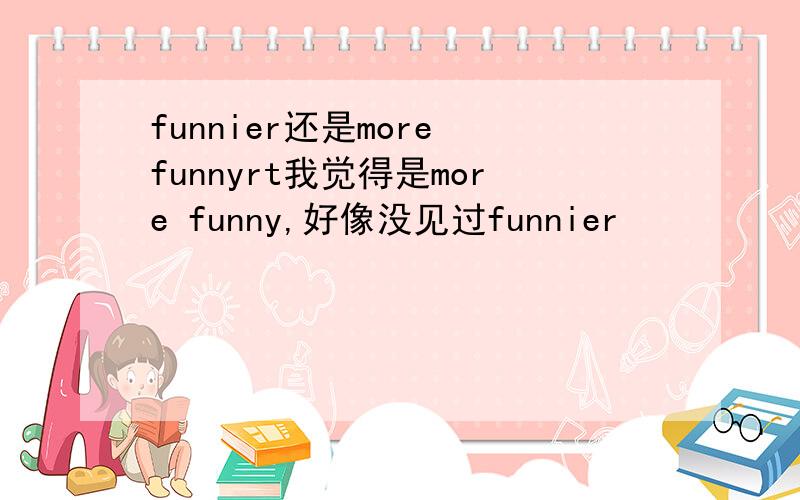 funnier还是more funnyrt我觉得是more funny,好像没见过funnier