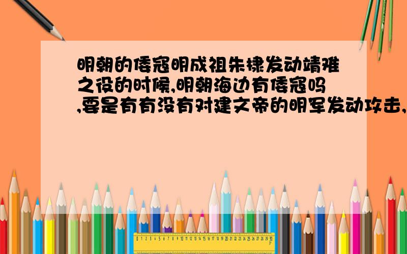 明朝的倭寇明成祖朱棣发动靖难之役的时候,明朝海边有倭寇吗,要是有有没有对建文帝的明军发动攻击,要是倭寇事件最严重的时候发生在朱棣攻下南京称帝后,朱棣还会迁都北京吗,以朱棣刚