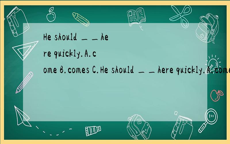 He should __here quickly.A.come B.comes C.He should __here quickly.A.come B.comes C.coming请祥解