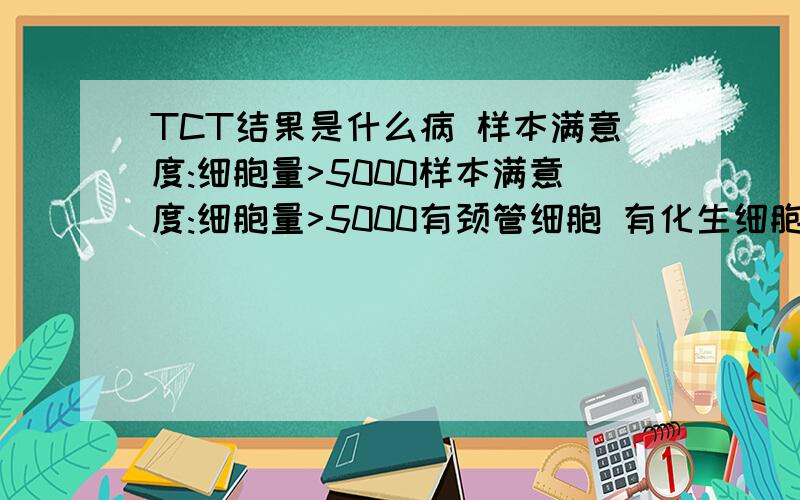 TCT结果是什么病 样本满意度:细胞量>5000样本满意度:细胞量>5000有颈管细胞 有化生细胞病愿体:无滴虫感染 无霉菌感染 无人乳头瘤病毒感染 无疱疹病毒感染其他:红细胞:无 炎细胞:+细胞病理