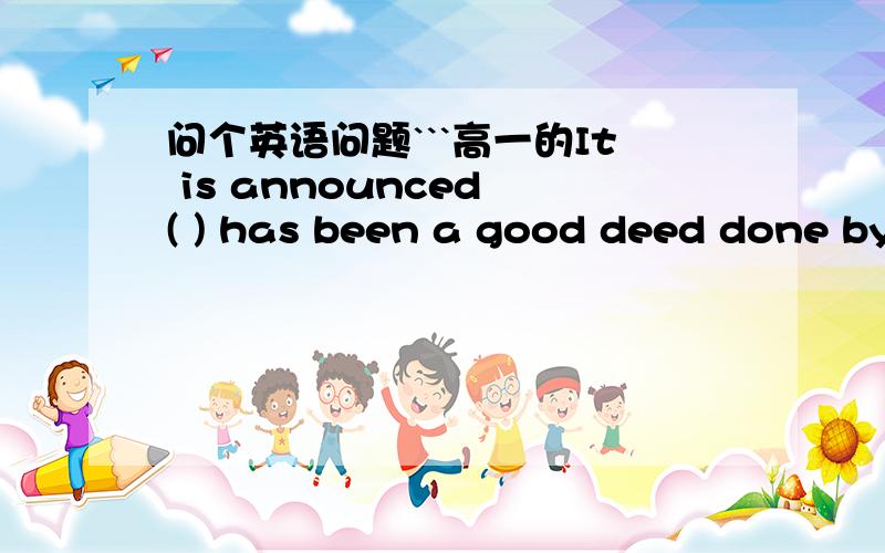 问个英语问题```高一的It is announced ( ) has been a good deed done by Mr.Brown.A.that whichB.that whoC.that thatD.that why请大家解释下为什么选C而不选A呢?which不也可以作代词么?