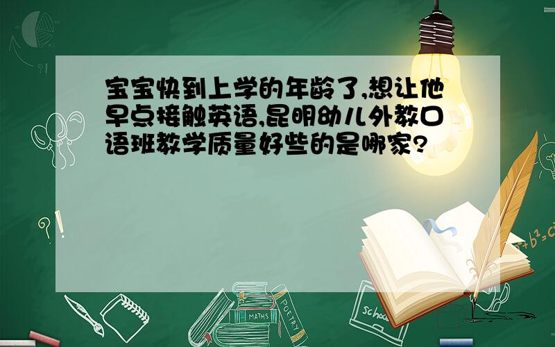 宝宝快到上学的年龄了,想让他早点接触英语,昆明幼儿外教口语班教学质量好些的是哪家?