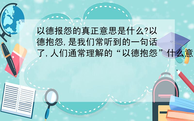 以德报怨的真正意思是什么?以德抱怨,是我们常听到的一句话了,人们通常理解的“以德抱怨”什么意思呢?就是说：孔老夫子教我们,别人欺负你了,你要忍,被打碎牙齿也要往肚子里吞,别人来