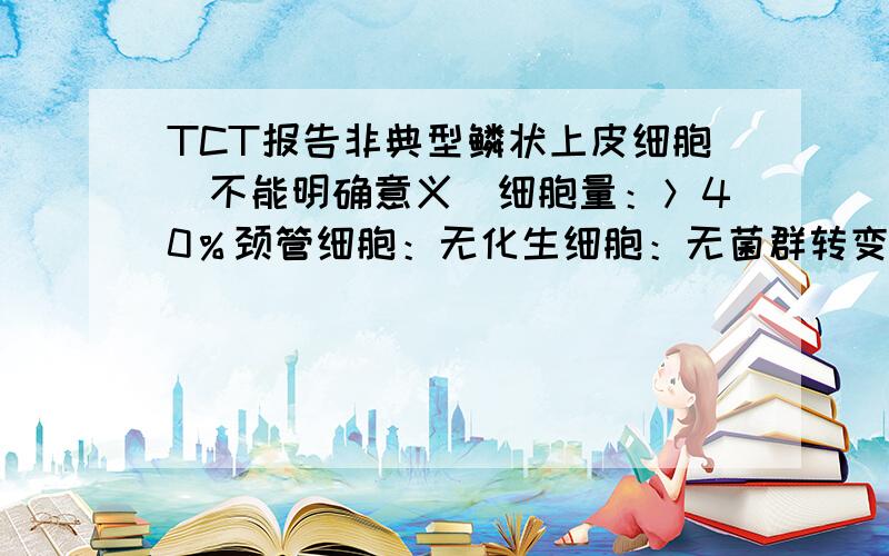 TCT报告非典型鳞状上皮细胞(不能明确意义)细胞量：＞40％颈管细胞：无化生细胞：无菌群转变：有病原微生物：滴虫感染提示：无念珠菌感染提示：无HPV感染提示：无疱疹感染提示：无炎症