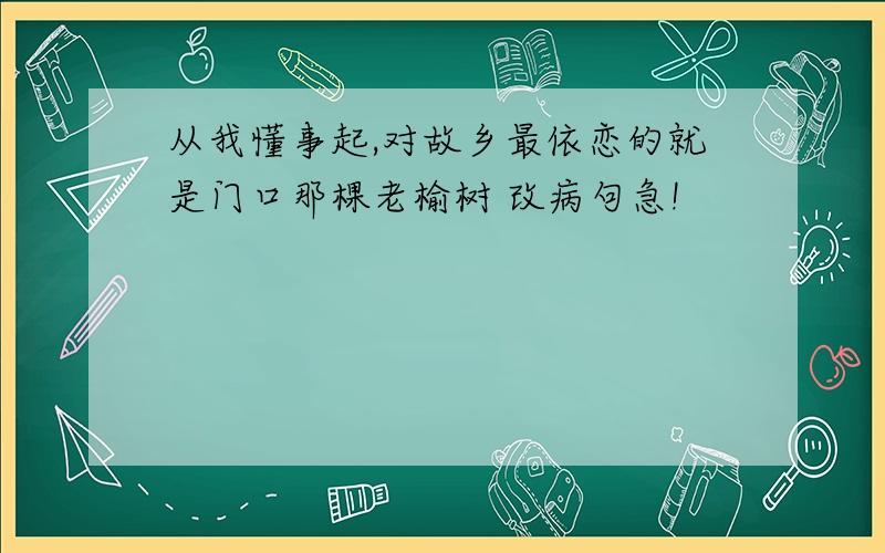 从我懂事起,对故乡最依恋的就是门口那棵老榆树 改病句急!