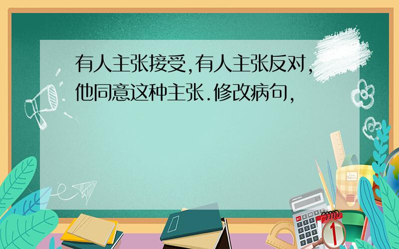 有人主张接受,有人主张反对,他同意这种主张.修改病句,