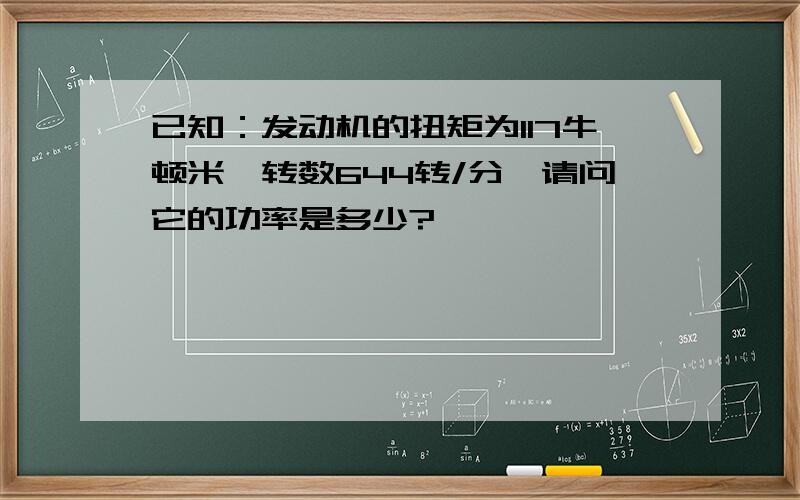 已知：发动机的扭矩为117牛顿米,转数644转/分,请问它的功率是多少?