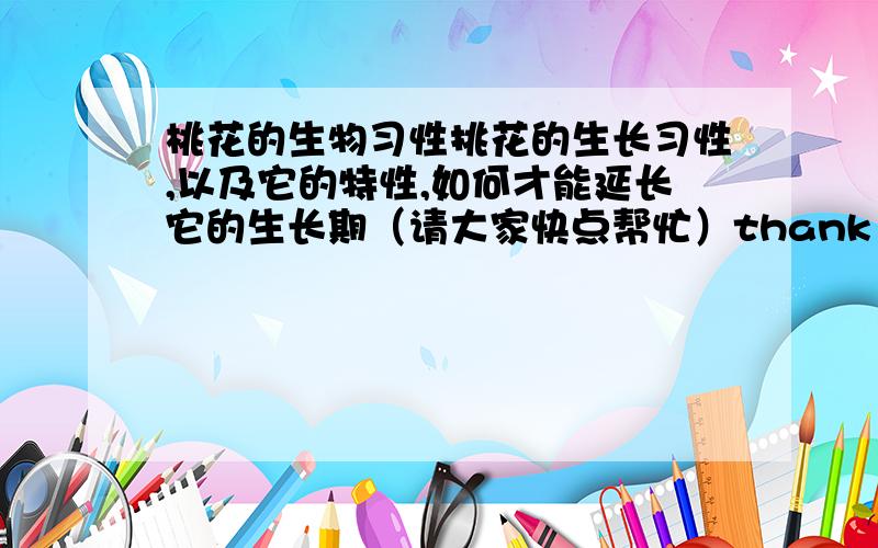 桃花的生物习性挑花的生长习性,以及它的特性,如何才能延长它的生长期（请大家快点帮忙）thank you.内容越多越好