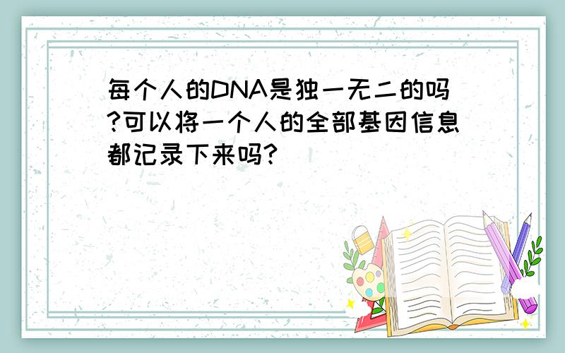 每个人的DNA是独一无二的吗?可以将一个人的全部基因信息都记录下来吗?