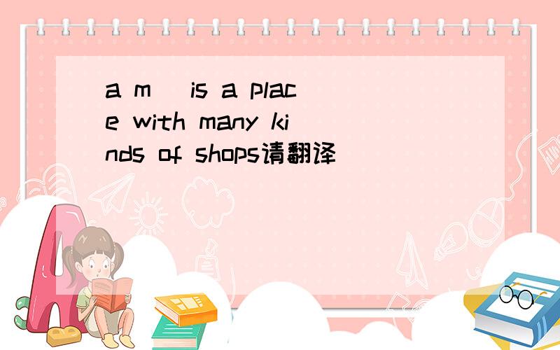 a m_ is a place with many kinds of shops请翻译