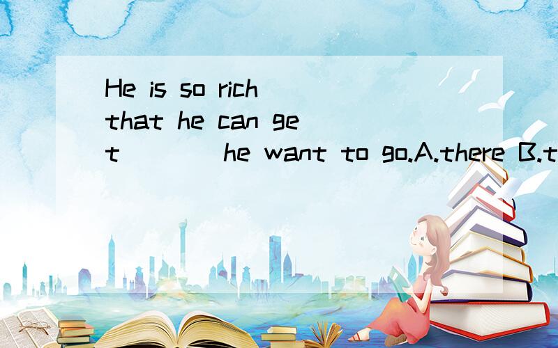 He is so rich that he can get____he want to go.A.there B.the place C.to the place D.where选哪个,为什么