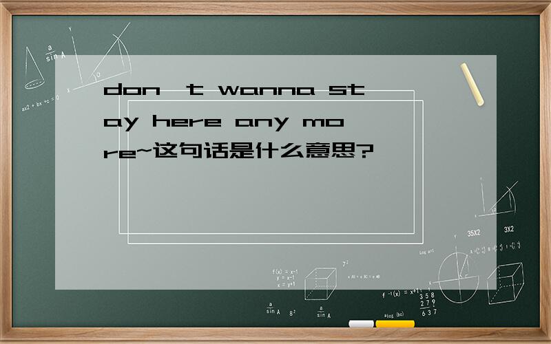 don't wanna stay here any more~这句话是什么意思?