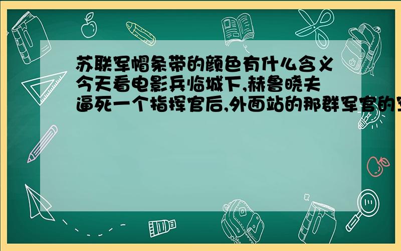 苏联军帽条带的颜色有什么含义今天看电影兵临城下,赫鲁晓夫逼死一个指挥官后,外面站的那群军官的军帽,有的是蓝边,有的是红边,别发太多篇幅的讲解啊,我不是想很详细的研究这个的,