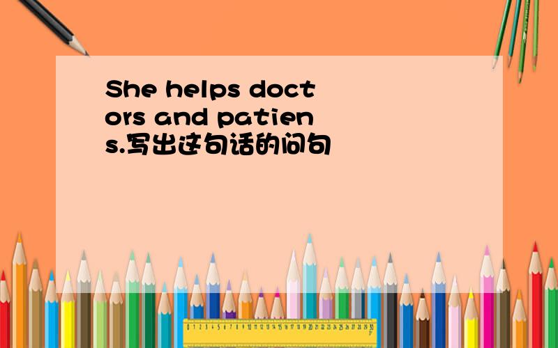 She helps doctors and patiens.写出这句话的问句