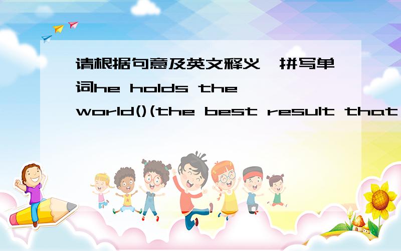 请根据句意及英文释义,拼写单词he holds the world()(the best result that has ever been reached)for the 100 meters.