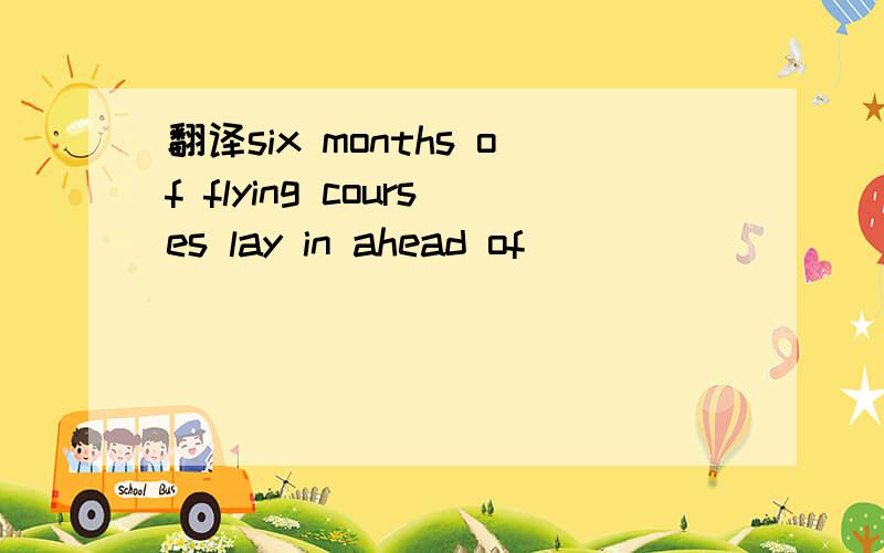 翻译six months of flying courses lay in ahead of