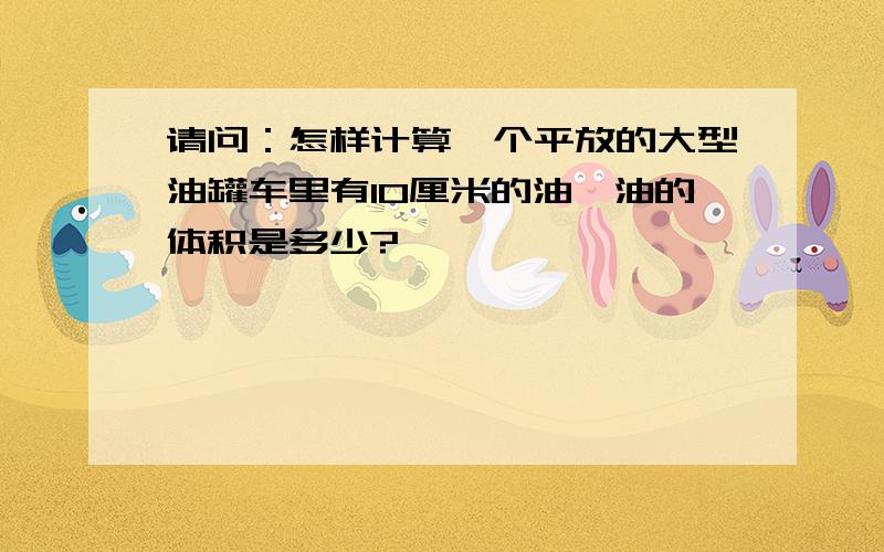 请问：怎样计算一个平放的大型油罐车里有10厘米的油,油的体积是多少?