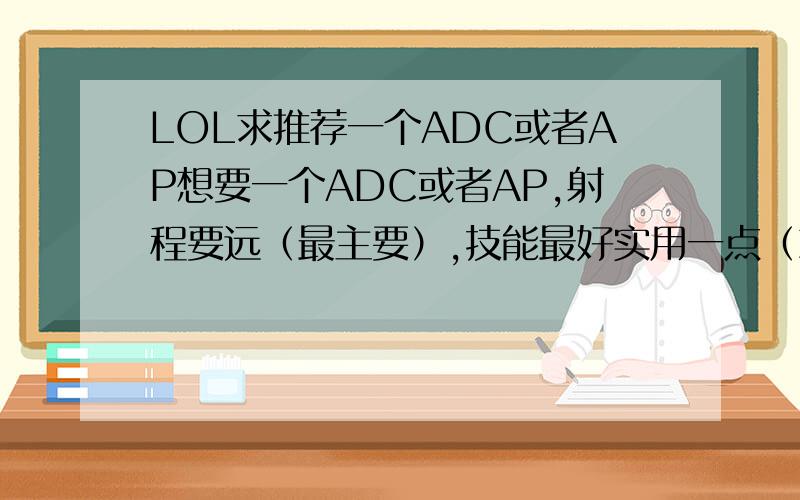 LOL求推荐一个ADC或者AP想要一个ADC或者AP,射程要远（最主要）,技能最好实用一点（就像安妮那样简单粗暴高伤害）,被动也要有点儿辅助那种.恩.要求有点儿多了= =大家看着推荐几个吧,不要到