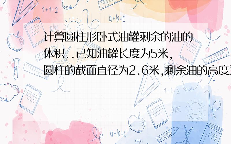 计算圆柱形卧式油罐剩余的油的体积..已知油罐长度为5米,圆柱的截面直径为2.6米,剩余油的高度为1.14米