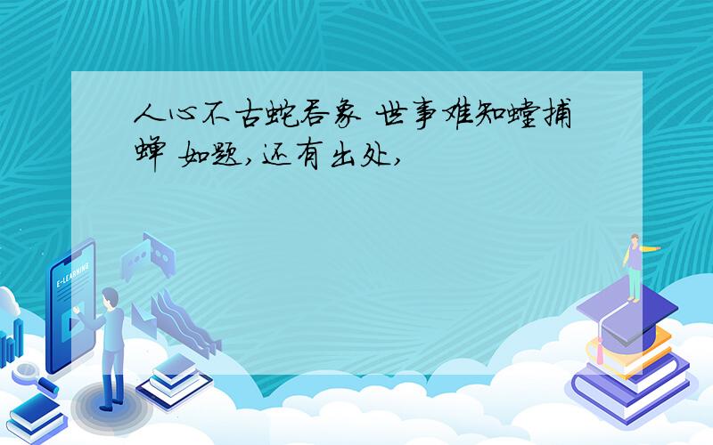 人心不古蛇吞象 世事难知螳捕蝉 如题,还有出处,