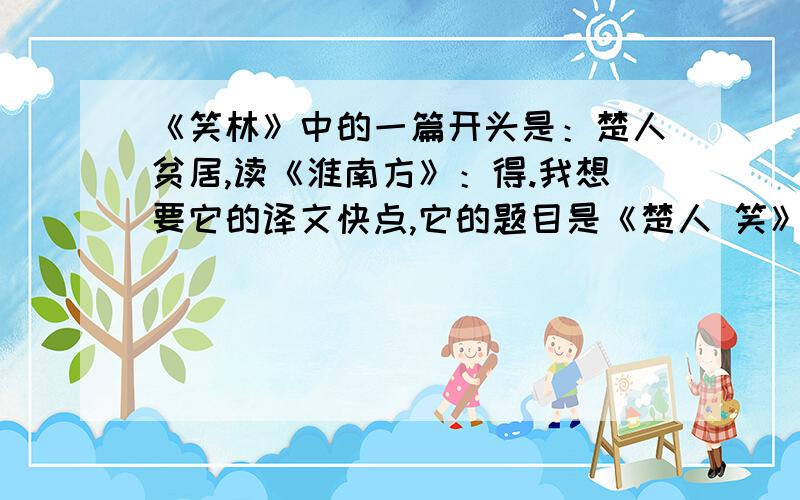 《笑林》中的一篇开头是：楚人贫居,读《淮南方》：得.我想要它的译文快点,它的题目是《楚人 笑》中间忘了一个字.