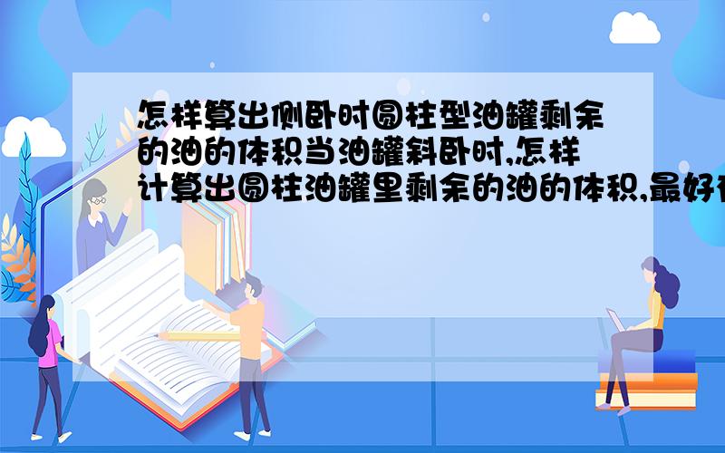 怎样算出侧卧时圆柱型油罐剩余的油的体积当油罐斜卧时,怎样计算出圆柱油罐里剩余的油的体积,最好有具体的公式.