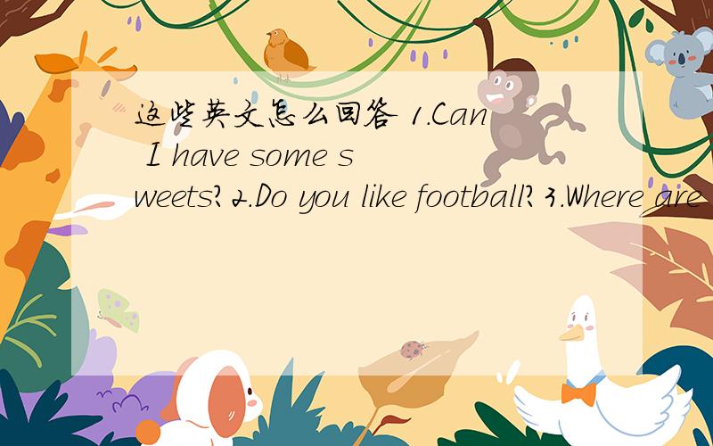 这些英文怎么回答 1.Can I have some sweets?2.Do you like football?3.Where are you from?4.W...这些英文怎么回答1.Can I have some sweets?2.Do you like football?3.Where are you from?4.Will you take your ball?5.Is it tall?6.What will?7.Have