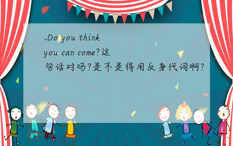 .Do you think you can come?这句话对吗?是不是得用反身代词啊?