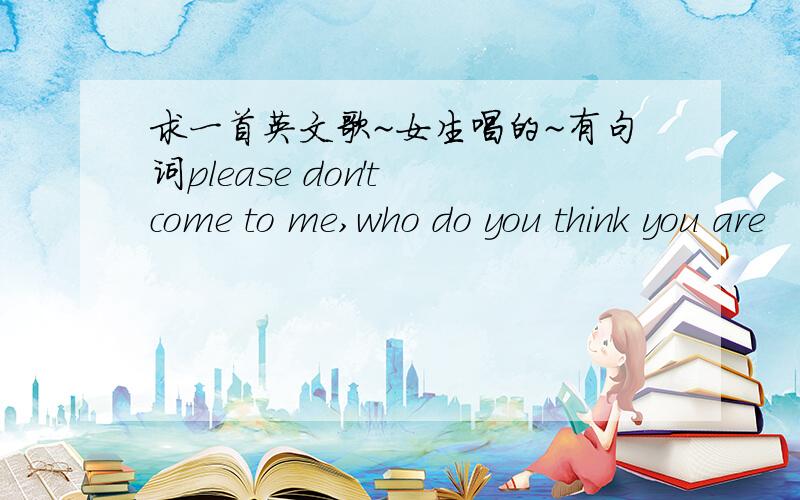 求一首英文歌~女生唱的~有句词please don't come to me,who do you think you are