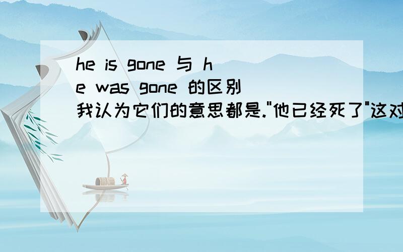 he is gone 与 he was gone 的区别我认为它们的意思都是.''他已经死了