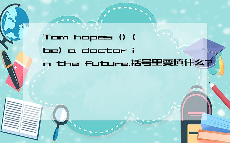 Tom hopes () (be) a doctor in the future.括号里要填什么?