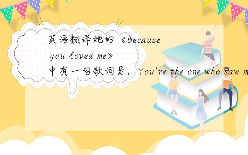 英语翻译她的《Because you loved me》中有一句歌词是：You're the one who saw me through,through it all.请问这句歌词如何翻译才恰当呢?