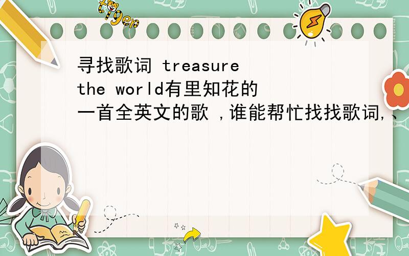 寻找歌词 treasure the world有里知花的一首全英文的歌 ,谁能帮忙找找歌词,、歌名就是 treasure the world