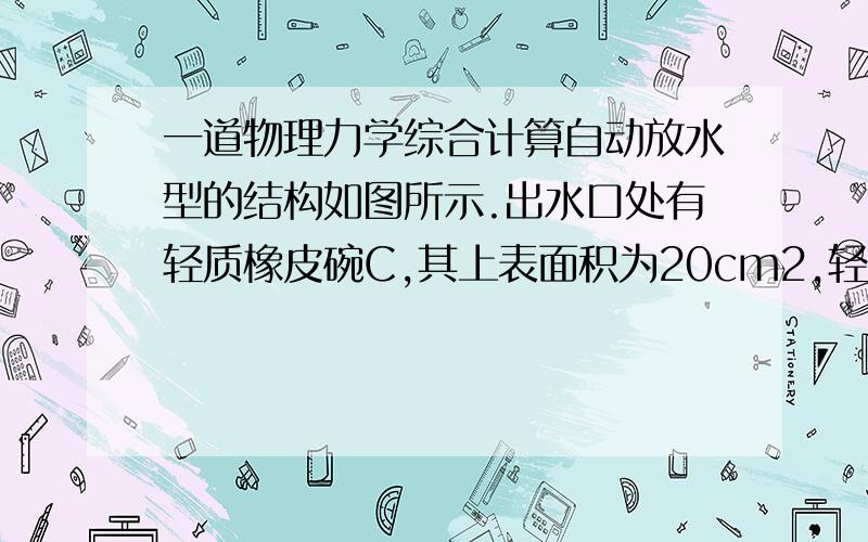 一道物理力学综合计算自动放水型的结构如图所示.出水口处有轻质橡皮碗C,其上表面积为20cm2,轻质杆OB可绕O点无摩擦的转动;A处有一细链竖直接在皮碗C的中心点,AC长30cm,OA长33cm；杆的另一端