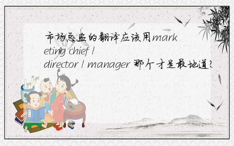 市场总监的翻译应该用marketing chief / director / manager 那个才是最地道?