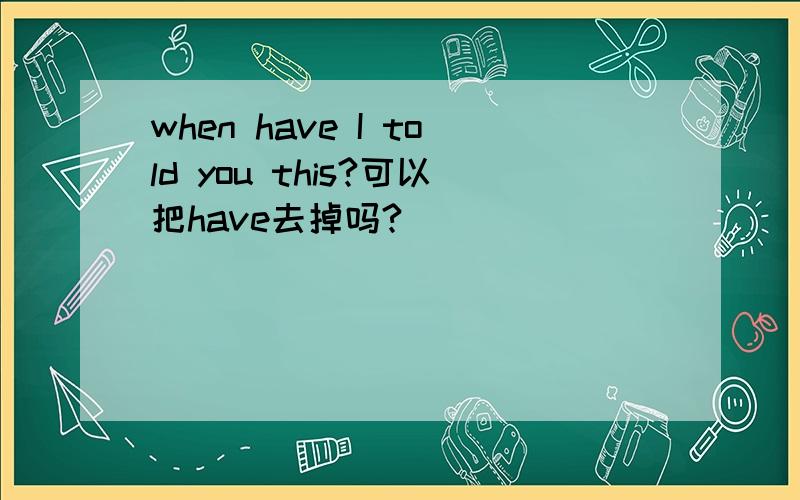when have I told you this?可以把have去掉吗?