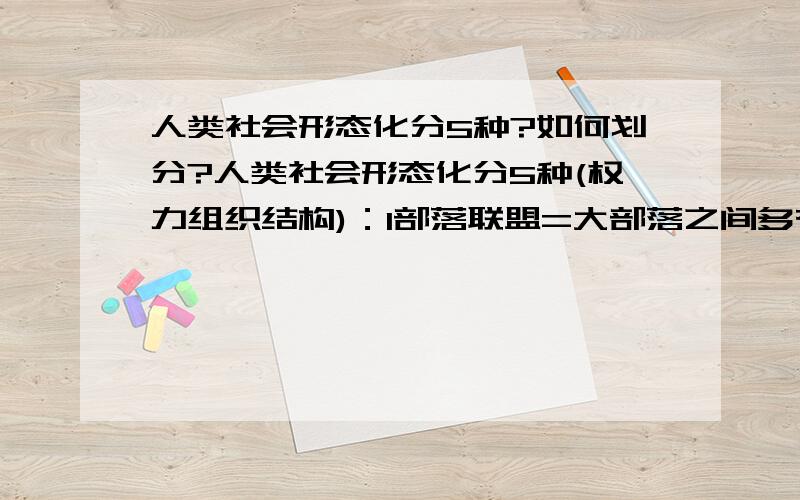 人类社会形态化分5种?如何划分?人类社会形态化分5种(权力组织结构)：1部落联盟=大部落之间多有战争；2奴隶社会=存在奴隶和统治阶级,更多是平民；3封建社会-天子有限权力,诸侯自治其区