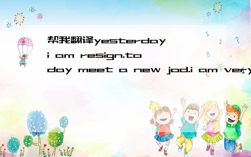 帮我翻译yesterday i am resign.today meet a new jod.i am very happy!i well work hard go go!