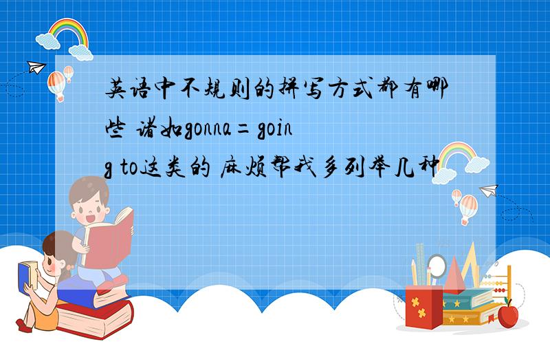 英语中不规则的拼写方式都有哪些 诸如gonna=going to这类的 麻烦帮我多列举几种