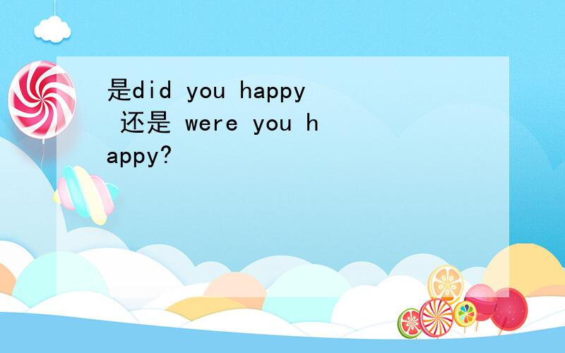 是did you happy 还是 were you happy?