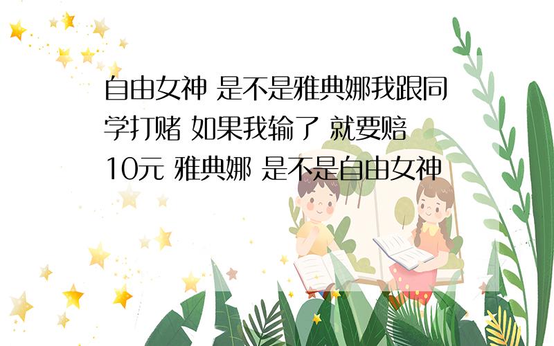 自由女神 是不是雅典娜我跟同学打赌 如果我输了 就要赔 10元 雅典娜 是不是自由女神